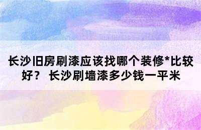 长沙旧房刷漆应该找哪个装修*比较好？ 长沙刷墙漆多少钱一平米